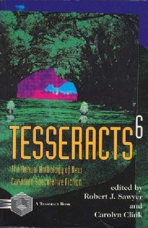 Tesseracts 6 by Edward Baranowsky, Robert Charles Wilson, Carolyn Clink, Dora Knez, Jean-Louis Trudel, Caterine MacLeod, Yves Meynard, Laura Houghton, Eric Choi, Candas Jane Dorsey, Scott Mackay, Lia Pas, James Alan Gardner, Robyn Herrington, Sandra Kasturi, Nalo Hopkinson, Rhea Rose, Hayden Trenholm, Jan Lars Jensen, Andrew Seiner, Katie Harse, Michael Vance, Clélie Rich, Élisabeth Vonarburg, Robert J. Sawyer, Douglas Smith, Jacquline Pearce, Derryl Murphy