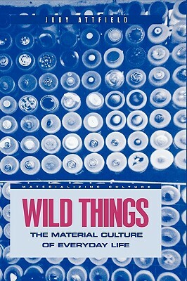 Wild Things: The Material Culture of Everyday Life by Judith Attfield