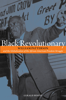 Black Revolutionary: William Patterson and the Globalization of the African American Freedom Struggle by Gerald Horne