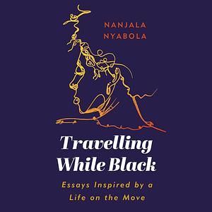 Travelling While Black: Essays Inspired by a Life on the Move by Nanjala Nyabola