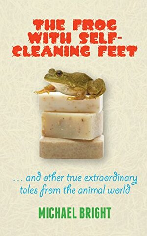 The Frog with Self-Cleaning Feet and Other True Extraordinary Tales from the Animal World by Michael Bright