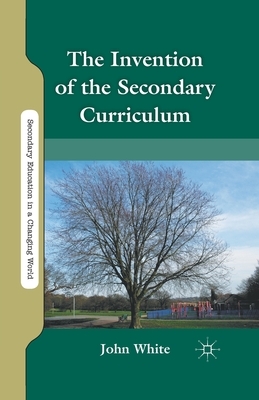 The Invention of the Secondary Curriculum by J. White