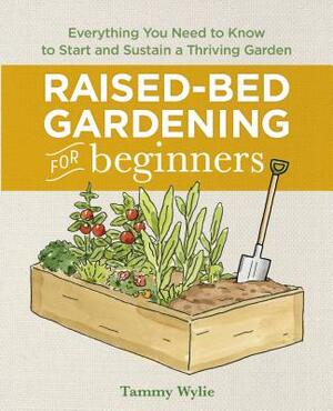 Raised Bed Gardening for Beginners: Everything You Need to Know to Start and Sustain a Thriving Garden by Tammy Wylie