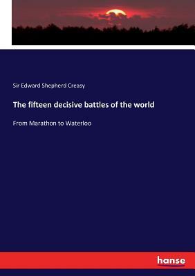 The fifteen decisive battles of the world: From Marathon to Waterloo by Edward Shepherd Creasy