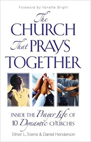 The Church That Prays Together: Inside the Prayer Life of 10 Dynamic Churches by Daniel Henderson, Larry Glabe, Elmer L. Towns, Ron Bennett