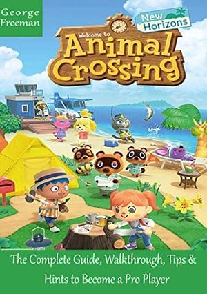 Beginners Guide to Animal Crossing: New Horizons: The Complete Guide, Walkthrough, Tips and Hints to Become a Pro Player by George Freeman
