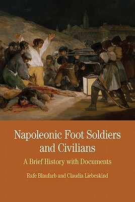 Napoleonic Foot Soldiers and Civilians: A Brief History with Documents by Rafe Blaufarb, Claudia Liebeskind