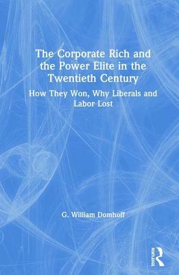 The Corporate Rich and the Power Elite in the Twentieth Century: How They Won, Why Liberals and Labor Lost by G. William Domhoff