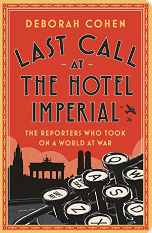 Last Call at the Hotel Imperial: The Reporters Who Took on a World at War by Deborah Cohen