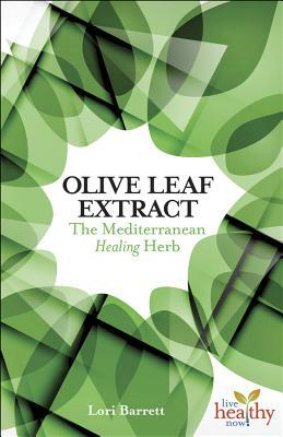 Olive Leaf Extract: The Mediterranean Healing Herb by Lori Barrett