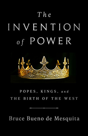 The Invention of Power: Popes, Kings, and The Birth of the West by Bruce Bueno de Mesquita
