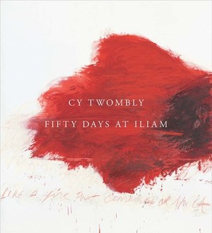 Cy Twombly: Fifty Days at Iliam by Carlos Basualdo, Nicola de Roscia, Emily Greenwood, Richard Fletcher, Olena Chervonik