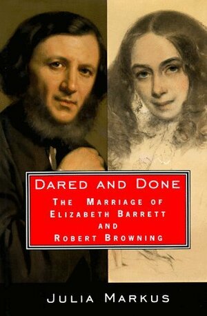 Dared And Done: The Marriage of Elizabeth Barrett and Robert Browning by Julia Markus