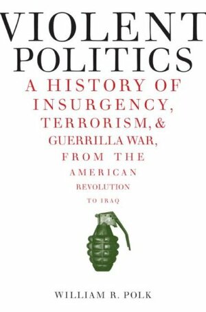 Violent Politics: A History of Insurgency, Terrorism, and Guerrilla War, from the American Revolution to Iraq by William R. Polk