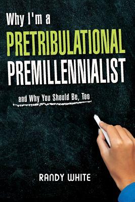 Why I Am A Pretribulational Premillennialist: And Why You Should Be, Too by Randy White