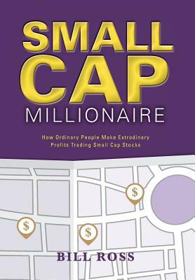 Small Cap Millionaire: How ordinary people make extrodinary profits trading small cap stocks by Bill Ross