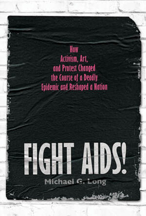 Fight Aids!: How Activism, Art, and Protest Changed the Course of a Deadly Epidemic and Reshaped a Nation by Michael G. Long