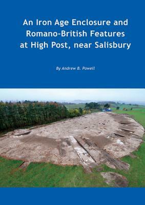 An Iron Age Enclosure and Romano-British Features at High Post, Near Salisbury by Andrew B. Powell