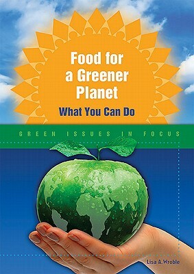 Food for a Greener Planet: What You Can Do by Lisa A. Wroble