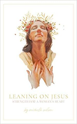 Leaning on Jesus: Strength for a Woman's Heart by Michelle Wilson