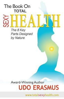 The Book on Total Sexy Health: The 8 Key Steps Designed by Nature by Udo Erasmus