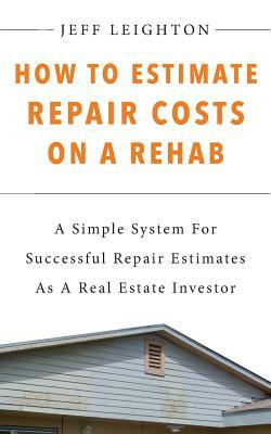 How To Estimate Repair Costs On A Rehab: A Simple System For Successful Repair Estimates As A Real Estate Investor by Jeff Leighton