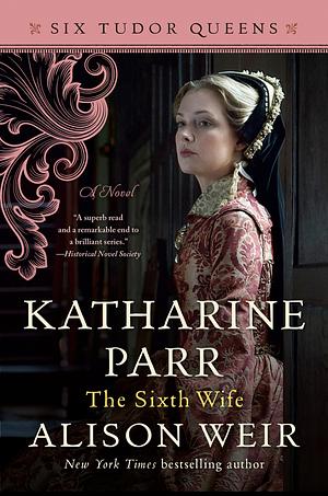 Katharine Parr: The Sixth Wife by Alison Weir