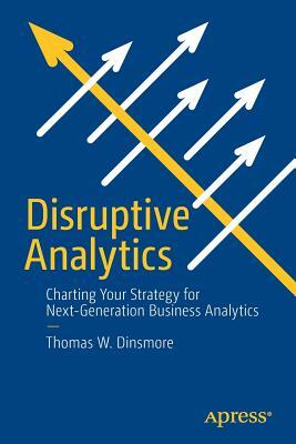 Disruptive Analytics: Charting Your Strategy for Next-Generation Business Analytics by Thomas W. Dinsmore