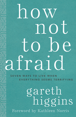 How Not to Be Afraid: Seven Ways to Live When Everything Seems Terrifying by Gareth Higgins