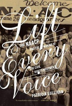 Lift Every Voice: The Naacp and the Making of the Civil Rights Movement by Patricia Sullivan, Patricia Sullivan