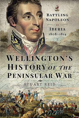 Wellington's History of the Peninsular War: Battling Napoleon in Iberia 1808-1814 by Stuart Reid