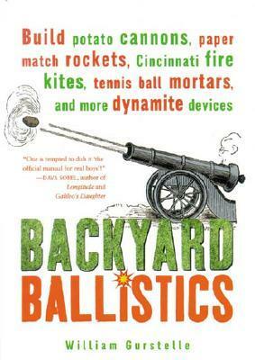 Backyard Ballistics: Build Potato Cannons, Paper Match Rockets, Cincinnati Fire Kites, Tennis Ball Mortars, and More Dynamite Devices by William Gurstelle