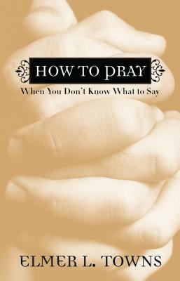 How to Pray When You Don't Know What to Say by Elmer L. Towns