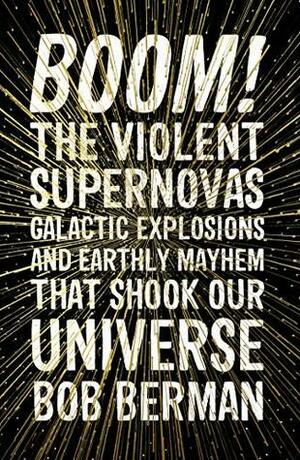 Boom!: The Violent Supernovas, Galactic Explosions, and Earthly Mayhem that Shook our Universe by Bob Berman