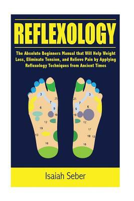 Reflexology: The Absolute Beginners Manual that Will Help Weight Loss, Eliminate Tension, and Relieve Pain by Applying Reflexology by Isaiah Seber