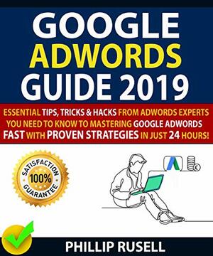 GOOGLE ADWORDS GUIDE 2019: Essential Tips, Tricks & Hacks From Adwords Experts You Need To Know To Mastering Google Adwords Fast With Proven Strategies In Just 24 Hours! by Daniel Morris, Phillip Rusell