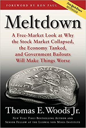 Meltdown: A Free-Market Look at Why the Stock Market Collapsed, the Economy Tanked, and the Government Bailout Will Make Things Worse by Thomas E. Woods Jr.