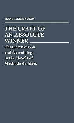 The Craft of an Absolute Winner: Characterization and Narratology in the Novels of Machado de Assis by Maria Nunes