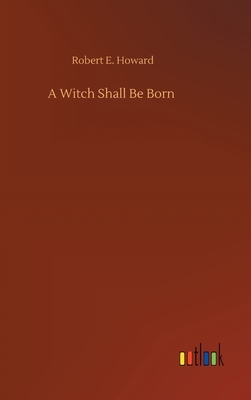 A Witch Shall Be Born by Robert E. Howard