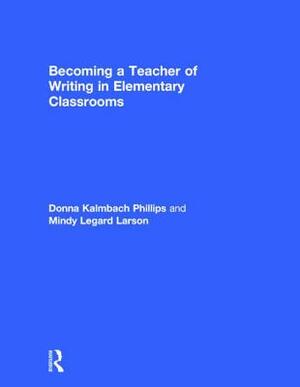 Becoming a Teacher of Writing in Elementary Classrooms by Donna Kalmbach Phillips, Mindy Legard Larson