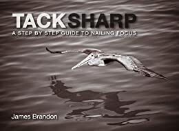 Tack Sharp: A Step By Step Guide To Nailing Focus by James Brandon