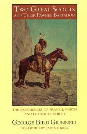 Two Great Scouts and Their Pawnee Battalion: The Experiences of Frank J. North and Luther H. North, Pioneers in the Great West, 1856-1882, and Their Defence of the Building of the Union Pacific Railroad by George Bird Grinnell