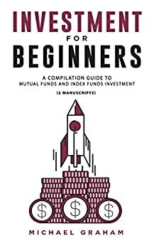 INVESTMENT FOR BEGINNERS: A Compilation Guide to Mutual Funds and Index Funds Investment - 2 Manuscripts by Michael Graham
