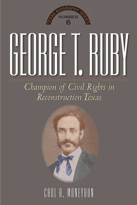 George T. Ruby: Champion of Equal Rights in Reconstruction Texas by Carl H. Moneyhon