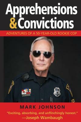 Apprehensions & Convictions: Adventures of a 50-Year-Old Rookie Cop by Mark Johnson