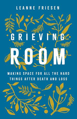 Grieving Room: Making Space for All the Hard Things After Death and Loss by Leanne Friesen