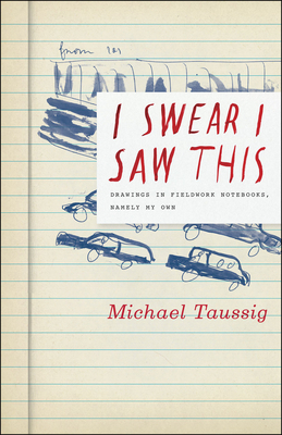 I Swear I Saw This: Drawings in Fieldwork Notebooks, Namely My Own by Michael Taussig