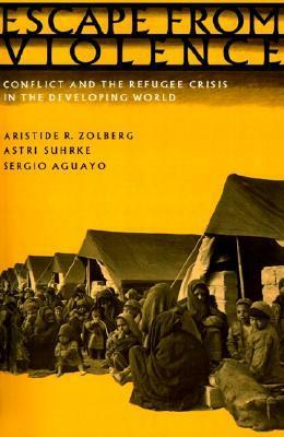 Escape from Violence: Conflict and the Refugee Crisis in the Developing World by Astri Suhrke, Aristide R. Zolberg, Sergio Aguayo