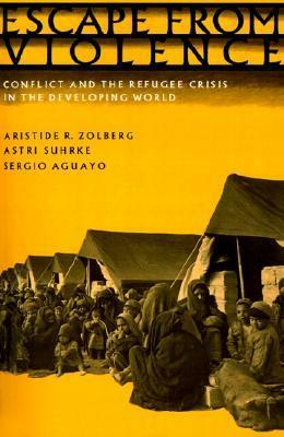 Escape from Violence: Conflict and the Refugee Crisis in the Developing World by Astri Suhrke, Sergio Aguayo, Aristide R. Zolberg