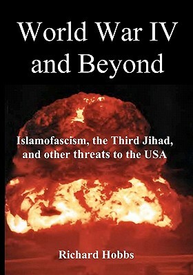 World War IV and Beyond: Islamofascism, the Third Jihad, and other threats to the USA by Richard Hobbs